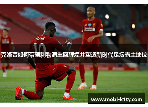克洛普如何带领利物浦重回辉煌并塑造新时代足坛霸主地位