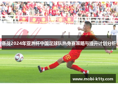 备战2024年亚洲杯中国足球队热身赛策略与提升计划分析