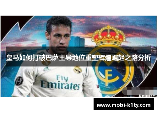 皇马如何打破巴萨主导地位重塑辉煌崛起之路分析