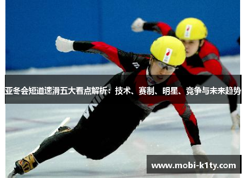 亚冬会短道速滑五大看点解析：技术、赛制、明星、竞争与未来趋势