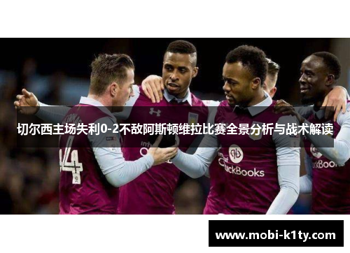 切尔西主场失利0-2不敌阿斯顿维拉比赛全景分析与战术解读