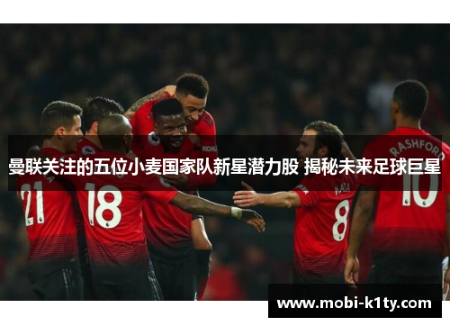 曼联关注的五位小麦国家队新星潜力股 揭秘未来足球巨星