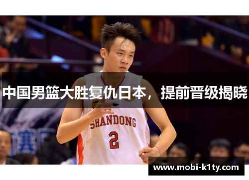 中国男篮大胜复仇日本，提前晋级揭晓
