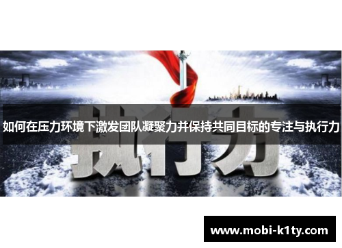 如何在压力环境下激发团队凝聚力并保持共同目标的专注与执行力