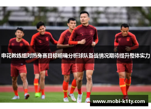 申花教练组对热身赛目标明确分析球队备战情况期待提升整体实力
