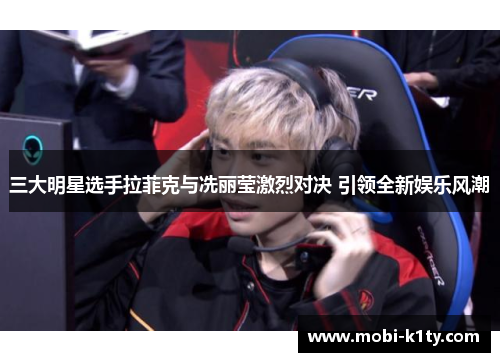 三大明星选手拉菲克与冼丽莹激烈对决 引领全新娱乐风潮