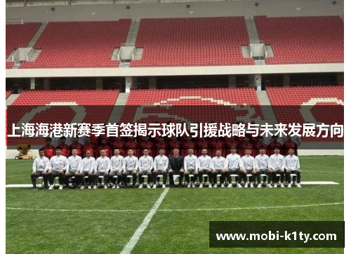 上海海港新赛季首签揭示球队引援战略与未来发展方向