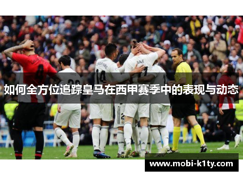 如何全方位追踪皇马在西甲赛季中的表现与动态