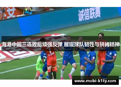 海港中超三连败后顽强反弹 展现球队韧性与拼搏精神