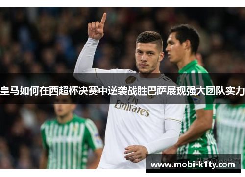 皇马如何在西超杯决赛中逆袭战胜巴萨展现强大团队实力