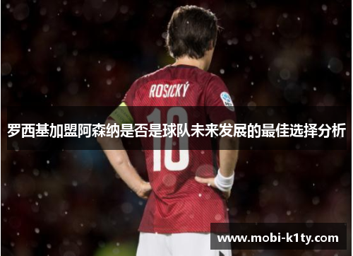 罗西基加盟阿森纳是否是球队未来发展的最佳选择分析