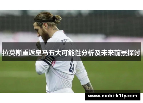 拉莫斯重返皇马五大可能性分析及未来前景探讨