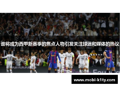 谁将成为西甲新赛季的焦点人物引发关注球迷和媒体的热议 谁将成为西甲新赛季的焦点人物引发关注球迷和媒体的热议