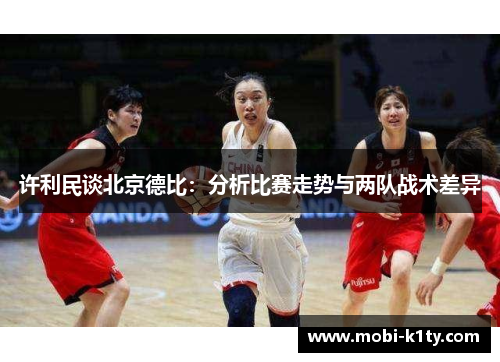 许利民谈北京德比:分析比赛走势与两队战术差异 许利民谈北京德比:分析比赛走势与两队战术差异