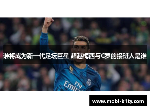 谁将成为新一代足坛巨星 超越梅西与C罗的接班人是谁 谁将成为新一代足坛巨星 超越梅西与C罗的接班人是谁
