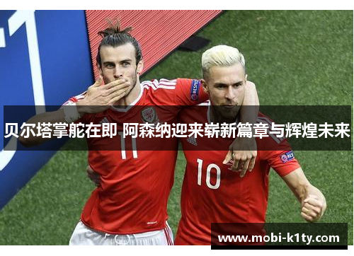 贝尔塔掌舵在即 阿森纳迎来崭新篇章与辉煌未来