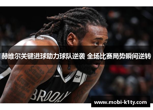 赫维尔关键进球助力球队逆袭 全场比赛局势瞬间逆转 赫维尔关键进球助力球队逆袭 全场比赛局势瞬间逆转